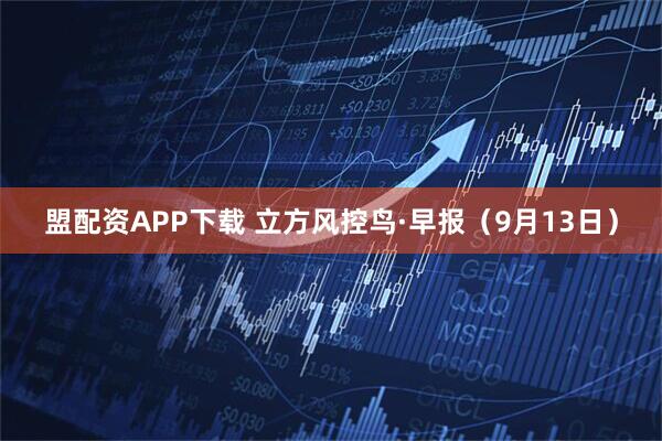 盟配资APP下载 立方风控鸟·早报（9月13日）