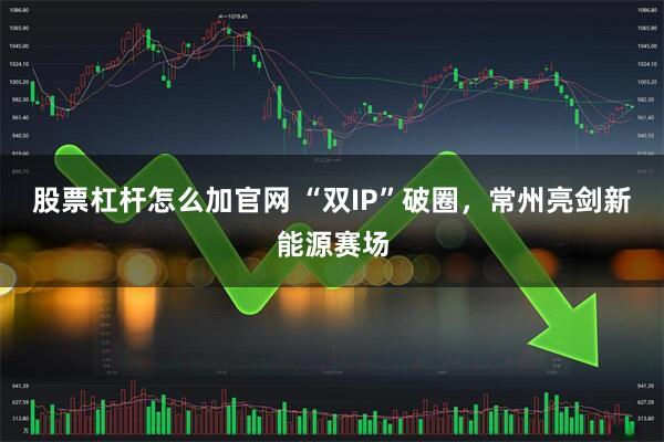 股票杠杆怎么加官网 “双IP”破圈，常州亮剑新能源赛场