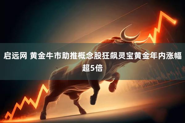 启远网 黄金牛市助推概念股狂飙灵宝黄金年内涨幅超5倍