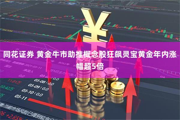 同花证券 黄金牛市助推概念股狂飙灵宝黄金年内涨幅超5倍
