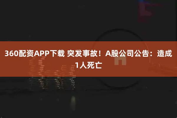 360配资APP下载 突发事故！A股公司公告：造成1人死亡