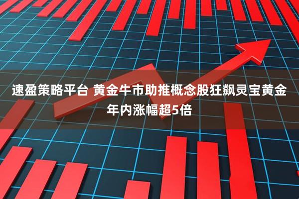 速盈策略平台 黄金牛市助推概念股狂飙灵宝黄金年内涨幅超5倍
