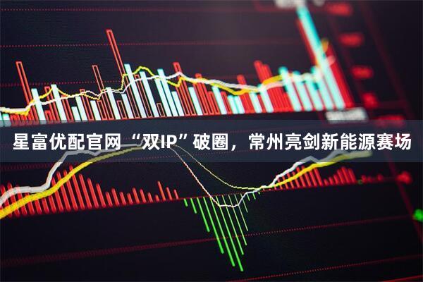 星富优配官网 “双IP”破圈，常州亮剑新能源赛场
