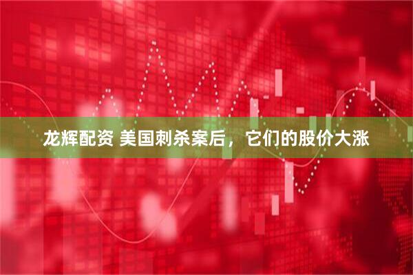 龙辉配资 美国刺杀案后，它们的股价大涨