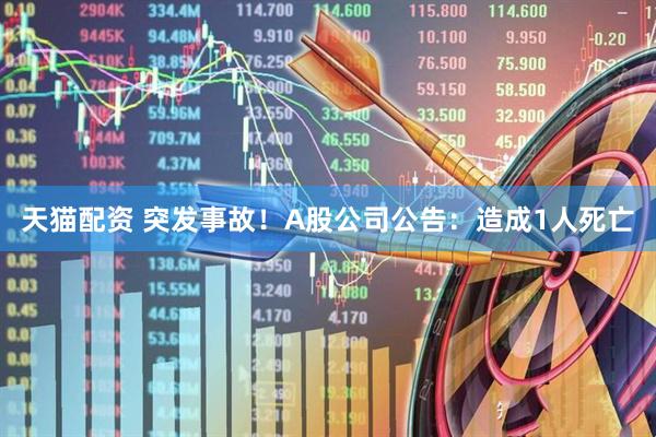 天猫配资 突发事故！A股公司公告：造成1人死亡