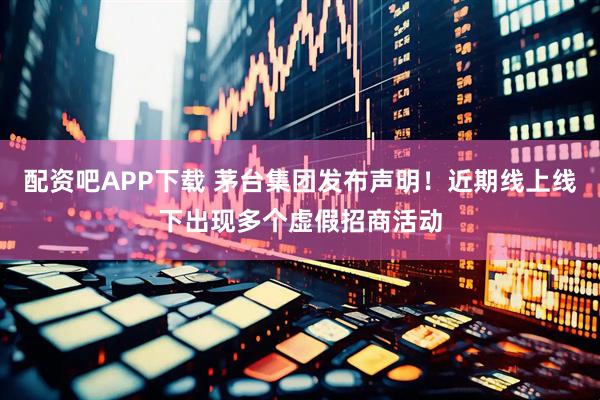 配资吧APP下载 茅台集团发布声明！近期线上线下出现多个虚假招商活动