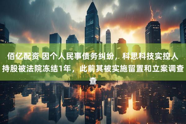 佰亿配资 因个人民事债务纠纷，科思科技实控人持股被法院冻结1年，此前其被实施留置和立案调查