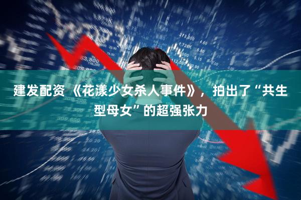 建发配资 《花漾少女杀人事件》，拍出了“共生型母女”的超强张力