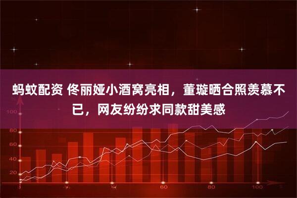 蚂蚊配资 佟丽娅小酒窝亮相，董璇晒合照羡慕不已，网友纷纷求同款甜美感