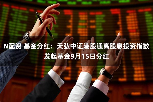 N配资 基金分红：天弘中证港股通高股息投资指数发起基金9月15日分红