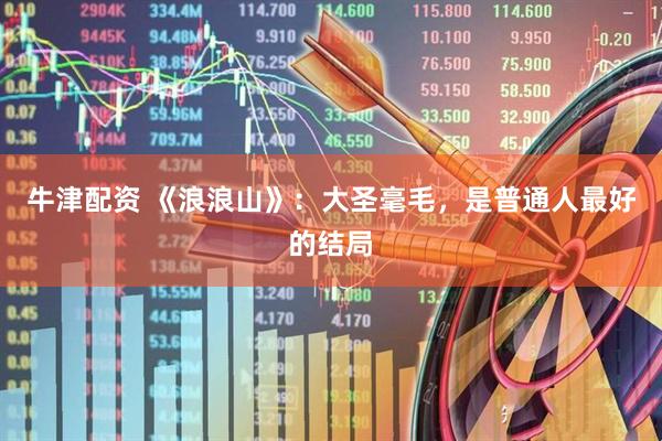 牛津配资 《浪浪山》：大圣毫毛，是普通人最好的结局