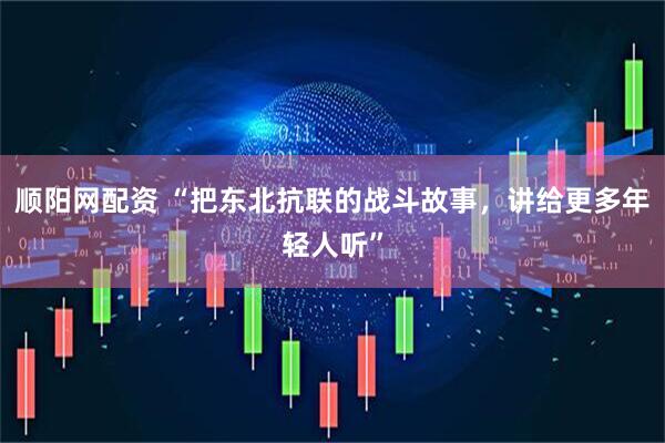 顺阳网配资 “把东北抗联的战斗故事，讲给更多年轻人听”