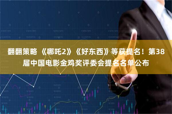 翻翻策略 《哪吒2》《好东西》等获提名！第38届中国电影金鸡奖评委会提名名单公布