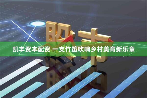 凯丰资本配资 一支竹笛吹响乡村美育新乐章