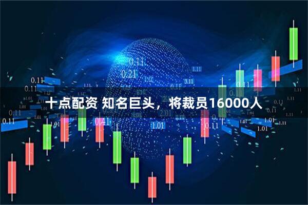 十点配资 知名巨头，将裁员16000人