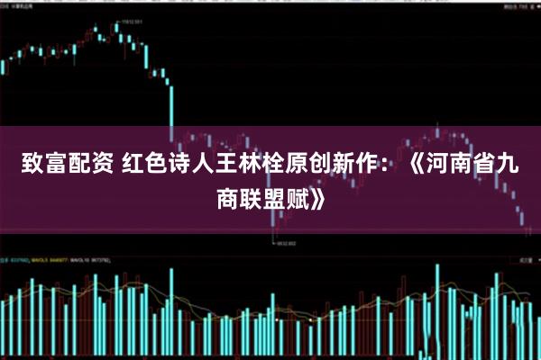 致富配资 红色诗人王林栓原创新作：《河南省九商联盟赋》