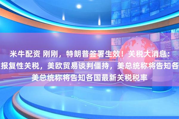 米牛配资 刚刚，特朗普签署生效！关税大消息：印度拟对美征收报复性关税，美欧贸易谈判僵持，美总统称将告知各国最新关税税率