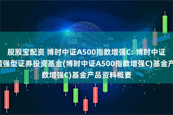 股股宝配资 博时中证A500指数增强C: 博时中证A500指数增强型证券投资基金(博时中证A500指数增强C)基金产品资料概要