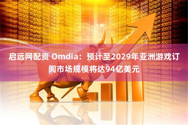 启远网配资 Omdia：预计至2029年亚洲游戏订阅市场规模将达94亿美元