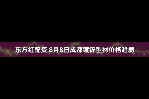东方红配资 8月8日成都镀锌型材价格趋弱
